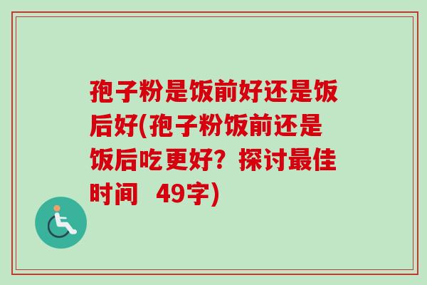 孢子粉是饭前好还是饭后好(孢子粉饭前还是饭后吃更好?探讨佳时间 49字) 孢子粉是饭前好还是饭后好(孢子粉饭前还是饭后吃更好?探讨佳时间 49字)