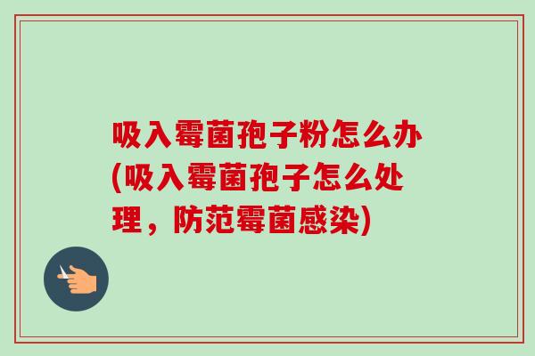 吸入霉菌孢子粉怎么办(吸入霉菌孢子怎么处理,防范霉菌) 吸入霉菌孢子粉怎么办(吸入霉菌孢子怎么处理,防范霉菌)