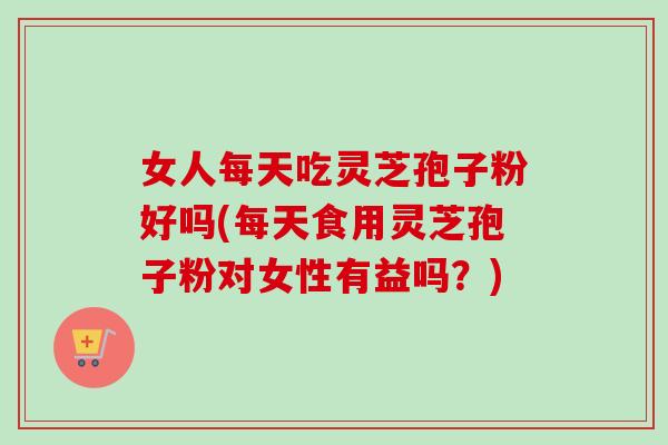 女人每天吃灵芝孢子粉好吗(每天食用灵芝孢子粉对女性有益吗?) 女人每天吃灵芝孢子粉好吗(每天食用灵芝孢子粉对女性有益吗?)