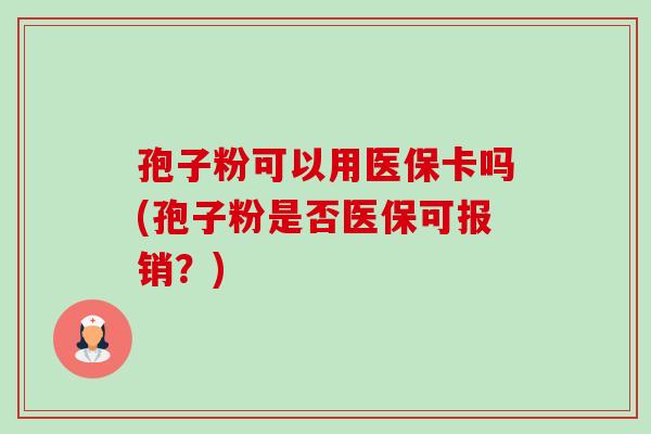 孢子粉可以用医保卡吗(孢子粉是否医保可报销?) 孢子粉可以用医保卡吗(孢子粉是否医保可报销?)