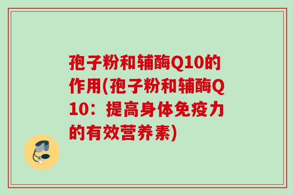 孢子粉和辅酶Q10的作用(孢子粉和辅酶Q10：提高身体免疫力的有效营养素)
