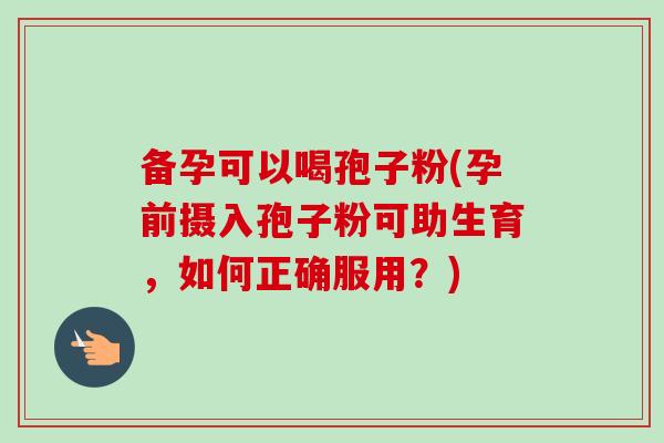 备孕可以喝孢子粉(孕前摄入孢子粉可助生育,如何正确服用?) 备孕可以喝孢子粉(孕前摄入孢子粉可助生育,如何正确服用?)