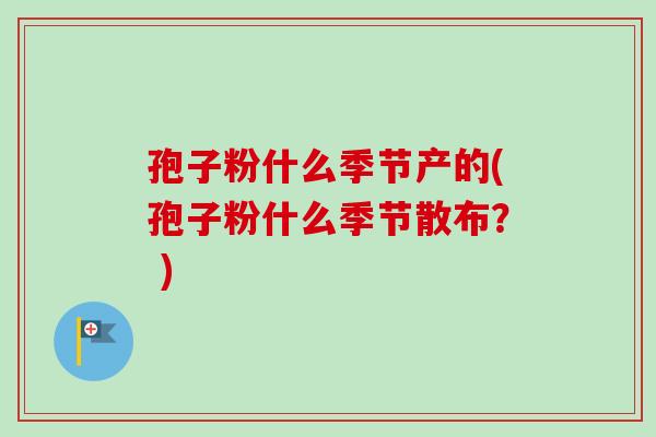 孢子粉什么季节产的(孢子粉什么季节散布？ )