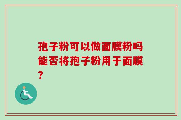 孢子粉可以做面膜粉吗能否将孢子粉用于面膜? 孢子粉可以做面膜粉吗能否将孢子粉用于面膜?