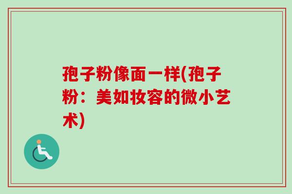 孢子粉像面一样(孢子粉:美如妆容的微小艺术) 孢子粉像面一样(孢子粉:美如妆容的微小艺术)