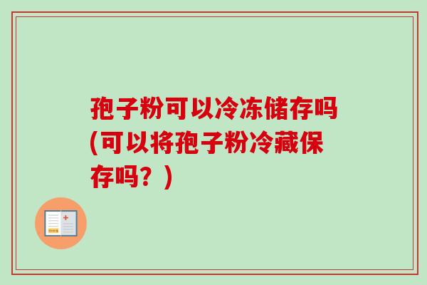 孢子粉可以冷冻储存吗(可以将孢子粉冷藏保存吗？)