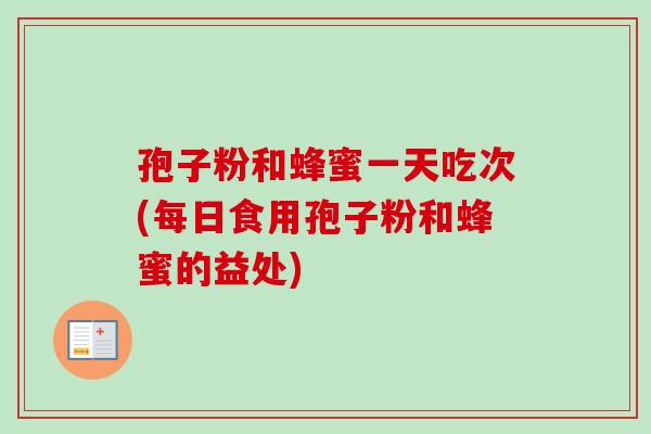 孢子粉和蜂蜜一天吃次(每日食用孢子粉和蜂蜜的益处) 孢子粉和蜂蜜一天吃次(每日食用孢子粉和蜂蜜的益处)