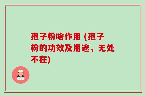 孢子粉啥作用 (孢子粉的功效及用途,无处不在) 孢子粉啥作用 (孢子粉的功效及用途,无处不在)