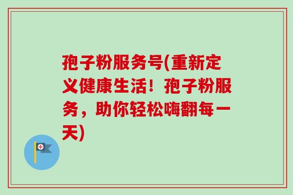 孢子粉服务号(重新定义健康生活!孢子粉服务,助你轻松嗨翻每一天) 孢子粉服务号(重新定义健康生活!孢子粉服务,助你轻松嗨翻每一天)