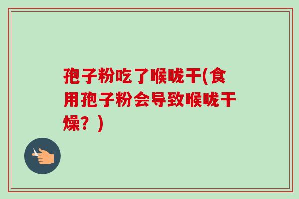 孢子粉吃了喉咙干(食用孢子粉会导致喉咙干燥?) 孢子粉吃了喉咙干(食用孢子粉会导致喉咙干燥?)
