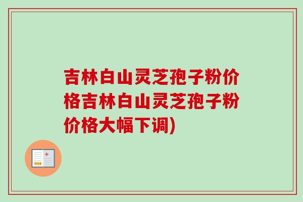 吉林白山灵芝孢子粉价格吉林白山灵芝孢子粉价格大幅下调) 吉林白山灵芝孢子粉价格吉林白山灵芝孢子粉价格大幅下调)