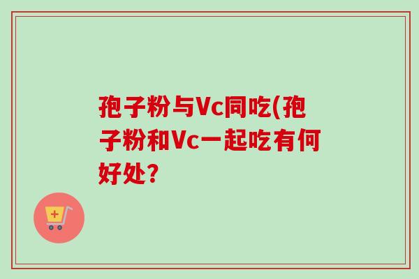 孢子粉与Vc同吃(孢子粉和Vc一起吃有何好处？