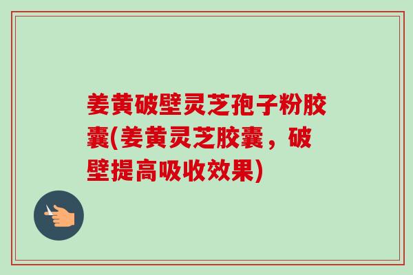 姜黄破壁灵芝孢子粉胶囊(姜黄灵芝胶囊,破壁提高吸收效果) 姜黄破壁灵芝孢子粉胶囊(姜黄灵芝胶囊,破壁提高吸收效果)