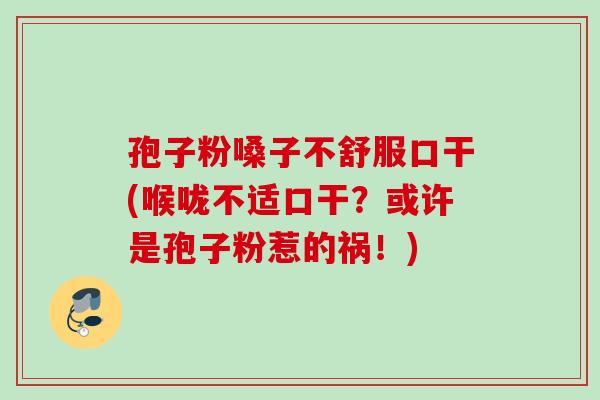 孢子粉嗓子不舒服口干(喉咙不适口干？或许是孢子粉惹的祸！)