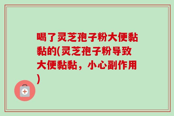喝了灵芝孢子粉大便黏黏的(灵芝孢子粉导致大便黏黏,小心副作用) 喝了灵芝孢子粉大便黏黏的(灵芝孢子粉导致大便黏黏,小心副作用)