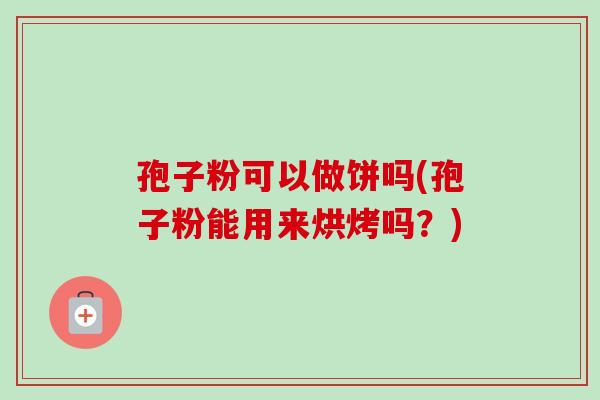 孢子粉可以做饼吗(孢子粉能用来烘烤吗?) 孢子粉可以做饼吗(孢子粉能用来烘烤吗?)