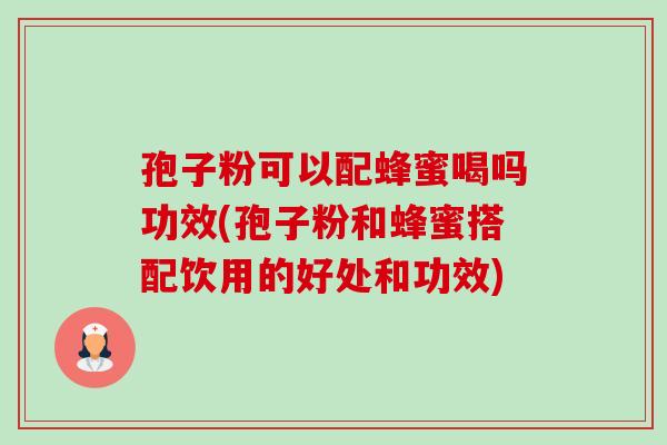 孢子粉可以配蜂蜜喝吗功效(孢子粉和蜂蜜搭配饮用的好处和功效)