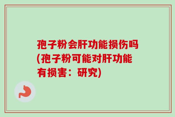 孢子粉会功能损伤吗(孢子粉可能对功能有损害:研究) 孢子粉会功能损伤吗(孢子粉可能对功能有损害:研究)