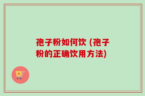 孢子粉如何饮 (孢子粉的正确饮用方法)
