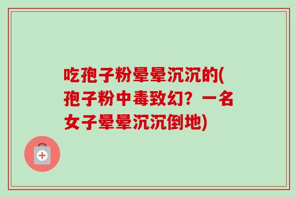 吃孢子粉晕晕沉沉的(孢子粉中毒致幻?一名女子晕晕沉沉倒地) 吃孢子粉晕晕沉沉的(孢子粉中毒致幻?一名女子晕晕沉沉倒地)