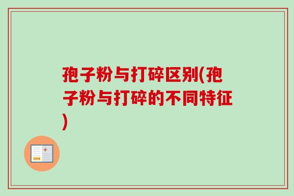 孢子粉与打碎区别(孢子粉与打碎的不同特征) 孢子粉与打碎区别(孢子粉与打碎的不同特征)