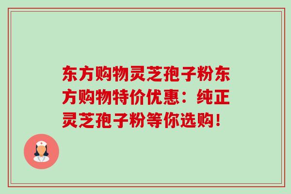 东方购物灵芝孢子粉东方购物特价优惠:纯正灵芝孢子粉等你选购! 东方购物灵芝孢子粉东方购物特价优惠:纯正灵芝孢子粉等你选购!