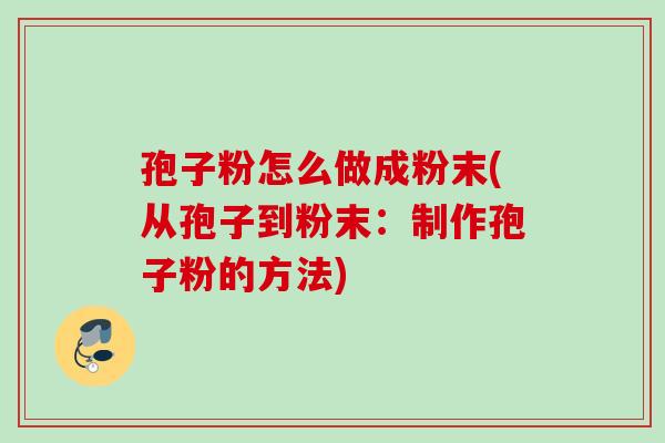 孢子粉怎么做成粉末(从孢子到粉末：制作孢子粉的方法)