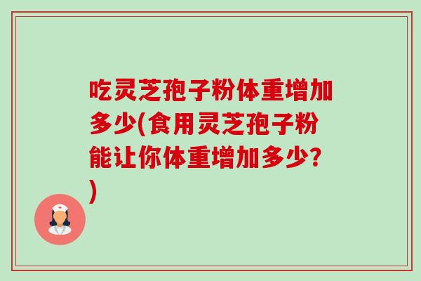 吃灵芝孢子粉体重增加多少(食用灵芝孢子粉能让你体重增加多少?) 吃灵芝孢子粉体重增加多少(食用灵芝孢子粉能让你体重增加多少?)