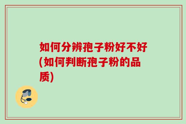 如何分辨孢子粉好不好(如何判断孢子粉的品质)