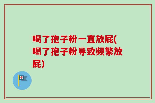 喝了孢子粉一直放屁(喝了孢子粉导致频繁放屁)