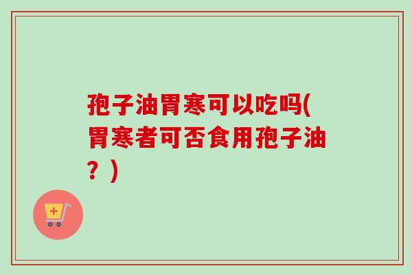 孢子油胃寒可以吃吗(胃寒者可否食用孢子油?) 孢子油胃寒可以吃吗(胃寒者可否食用孢子油?)