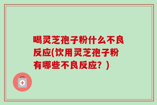 喝灵芝孢子粉什么不良反应(饮用灵芝孢子粉有哪些不良反应？)