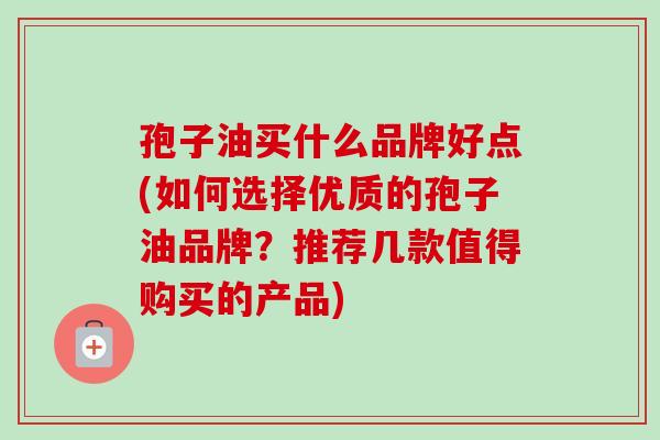 孢子油买什么品牌好点(如何选择优质的孢子油品牌?推荐几款值得购买的产品) 孢子油买什么品牌好点(如何选择优质的孢子油品牌?推荐几款值得购买的产品)