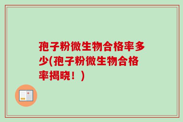 孢子粉微生物合格率多少(孢子粉微生物合格率揭晓!) 孢子粉微生物合格率多少(孢子粉微生物合格率揭晓!)