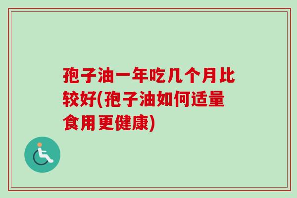 孢子油一年吃几个月比较好(孢子油如何适量食用更健康) 孢子油一年吃几个月比较好(孢子油如何适量食用更健康)