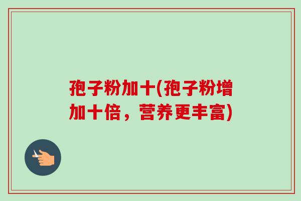 孢子粉加十(孢子粉增加十倍,营养更丰富) 孢子粉加十(孢子粉增加十倍,营养更丰富)