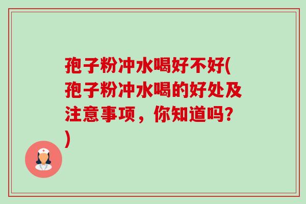 孢子粉冲水喝好不好(孢子粉冲水喝的好处及注意事项,你知道吗?) 孢子粉冲水喝好不好(孢子粉冲水喝的好处及注意事项,你知道吗?)