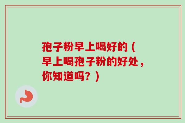 孢子粉早上喝好的 (早上喝孢子粉的好处，你知道吗？)