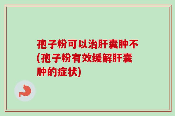 孢子粉可以囊肿不(孢子粉有效缓解囊肿的症状) 孢子粉可以囊肿不(孢子粉有效缓解囊肿的症状)