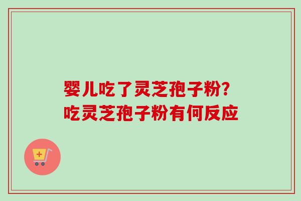 婴儿吃了灵芝孢子粉？吃灵芝孢子粉有何反应