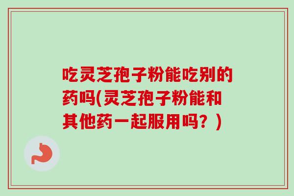 吃灵芝孢子粉能吃别的药吗(灵芝孢子粉能和其他药一起服用吗？)