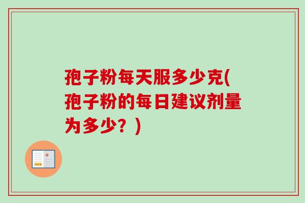 孢子粉每天服多少克(孢子粉的每日建议剂量为多少？)