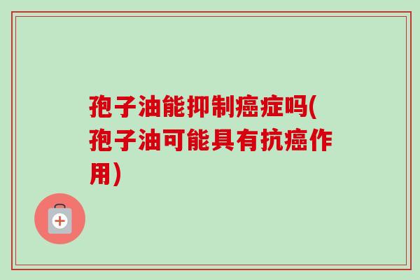 孢子油能抑制症吗(孢子油可能具有抗作用) 孢子油能抑制症吗(孢子油可能具有抗作用)