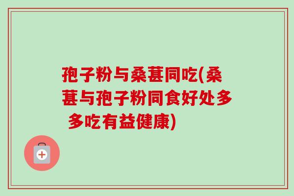 孢子粉与桑葚同吃(桑葚与孢子粉同食好处多 多吃有益健康) 孢子粉与桑葚同吃(桑葚与孢子粉同食好处多 多吃有益健康)