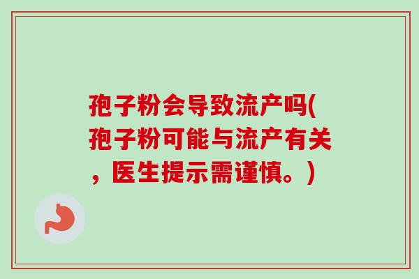 孢子粉会导致流产吗(孢子粉可能与流产有关,医生提示需谨慎。) 孢子粉会导致流产吗(孢子粉可能与流产有关,医生提示需谨慎。)