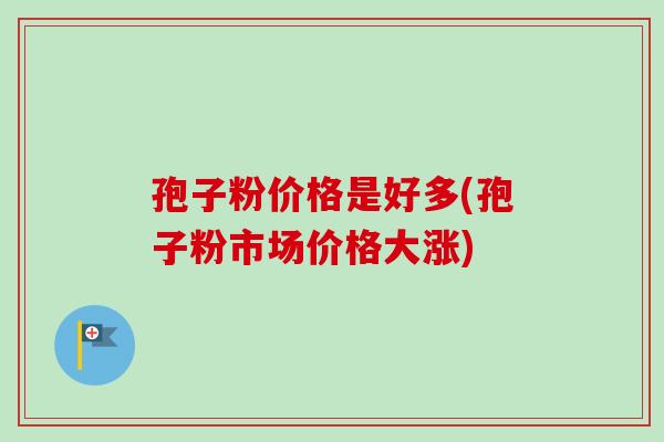 孢子粉价格是好多(孢子粉市场价格大涨) 孢子粉价格是好多(孢子粉市场价格大涨)