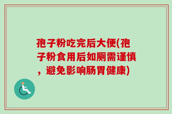 孢子粉吃完后大便(孢子粉食用后如厕需谨慎,避免影响肠胃健康) 孢子粉吃完后大便(孢子粉食用后如厕需谨慎,避免影响肠胃健康)