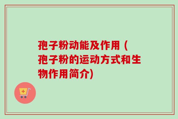 孢子粉动能及作用 (孢子粉的运动方式和生物作用简介)