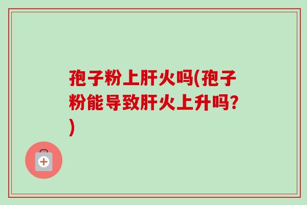 孢子粉上火吗(孢子粉能导致火上升吗?) 孢子粉上火吗(孢子粉能导致火上升吗?)