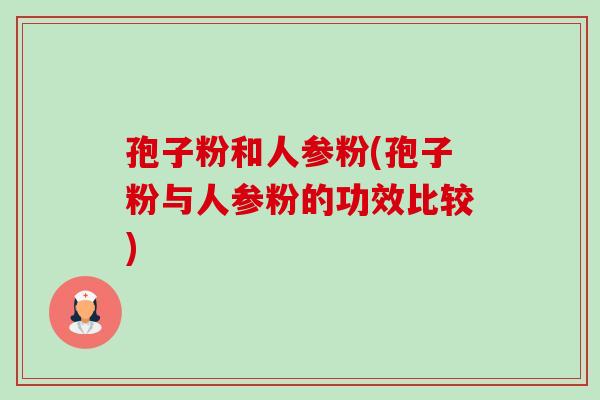 孢子粉和人参粉(孢子粉与人参粉的功效比较) 孢子粉和人参粉(孢子粉与人参粉的功效比较)